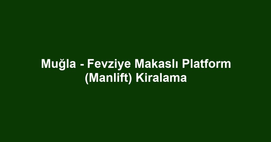 Muğla - Fevziye Makaslı Platform (Manlift) Kiralama