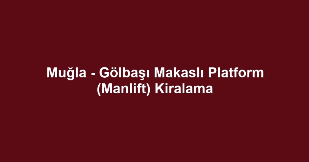Muğla - Gölbaşı Makaslı Platform (Manlift) Kiralama