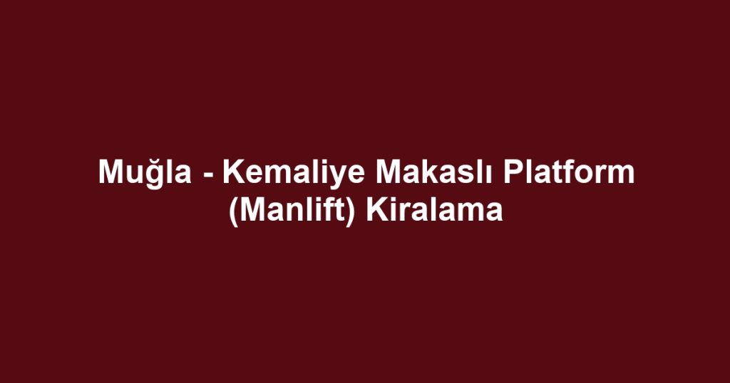 Muğla - Kemaliye Makaslı Platform (Manlift) Kiralama