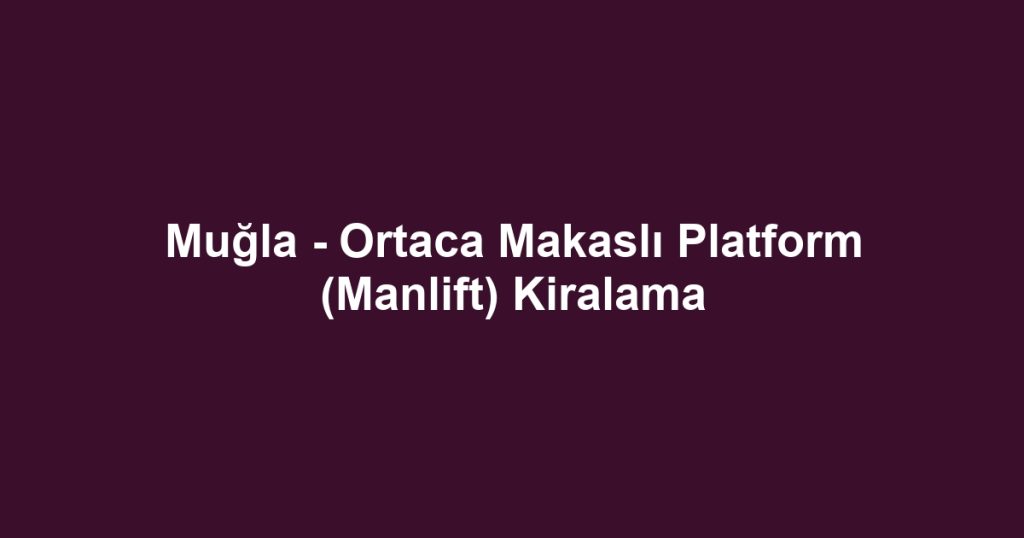 Muğla - Ortaca Makaslı Platform (Manlift) Kiralama