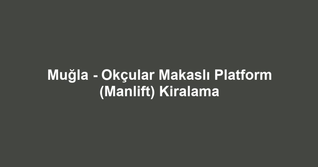 Muğla - Okçular Makaslı Platform (Manlift) Kiralama