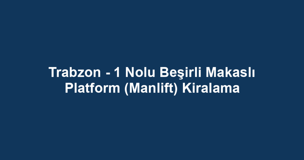 Trabzon - 1 Nolu Beşirli Makaslı Platform (Manlift) Kiralama