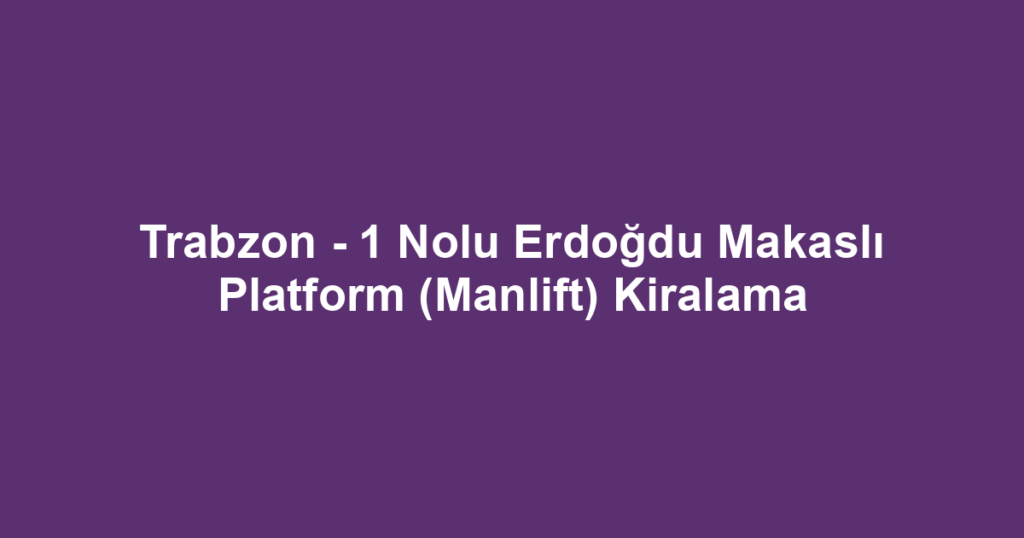 Trabzon - 1 Nolu Erdoğdu Makaslı Platform (Manlift) Kiralama