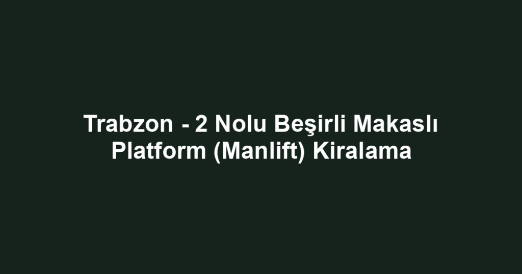 Trabzon - 2 Nolu Beşirli Makaslı Platform (Manlift) Kiralama