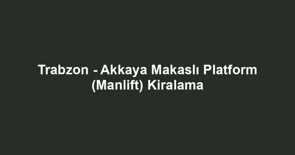 Trabzon - Akkaya Makaslı Platform (Manlift) Kiralama