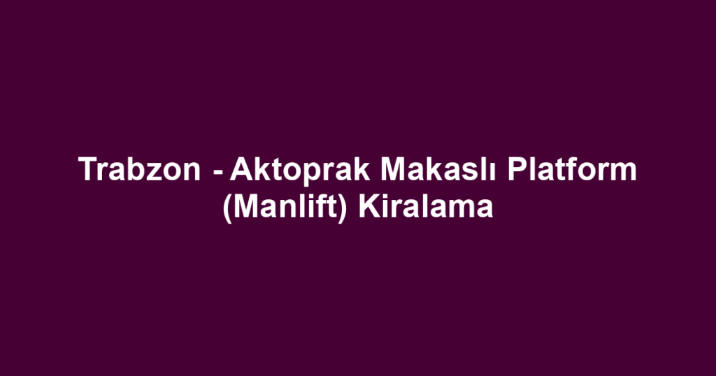 Trabzon - Aktoprak Makaslı Platform (Manlift) Kiralama