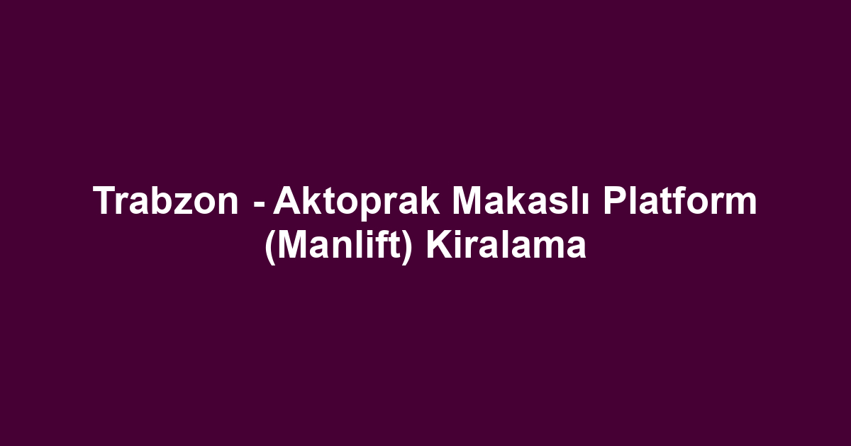 Trabzon - Aktoprak Makaslı Platform (Manlift) Kiralama
