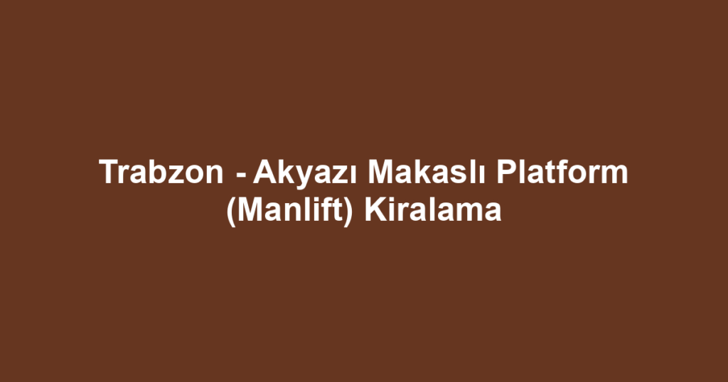 Trabzon - Akyazı Makaslı Platform (Manlift) Kiralama
