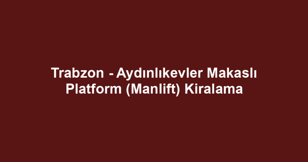 Trabzon - Aydınlıkevler Makaslı Platform (Manlift) Kiralama