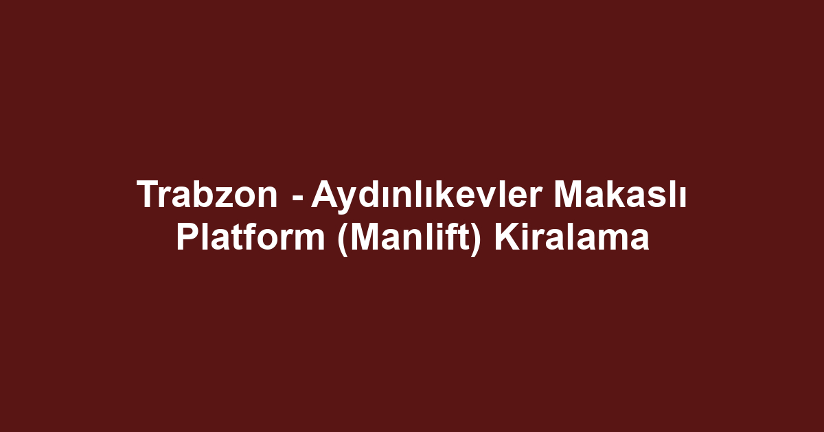 Trabzon - Aydınlıkevler Makaslı Platform (Manlift) Kiralama
