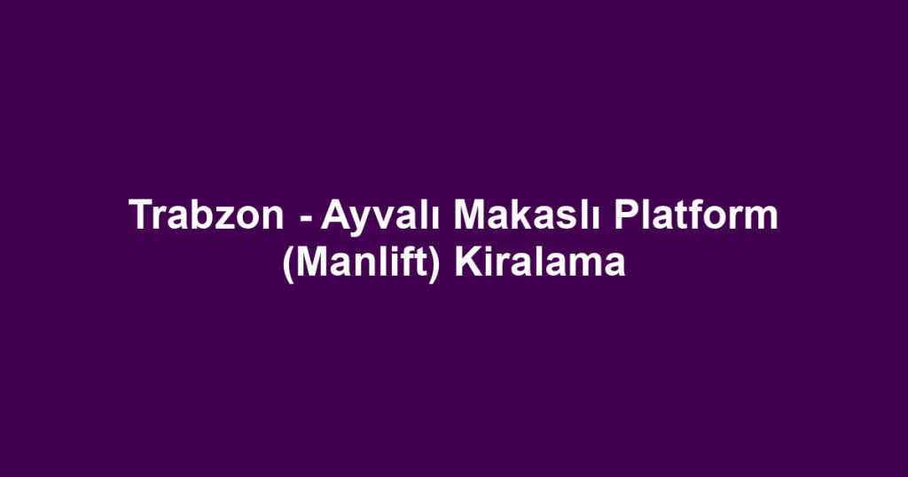 Trabzon - Ayvalı Makaslı Platform (Manlift) Kiralama