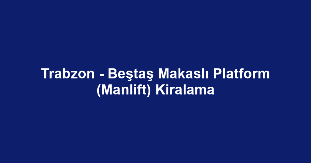Trabzon - Beştaş Makaslı Platform (Manlift) Kiralama