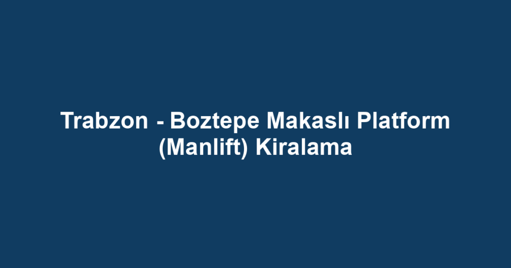 Trabzon - Boztepe Makaslı Platform (Manlift) Kiralama