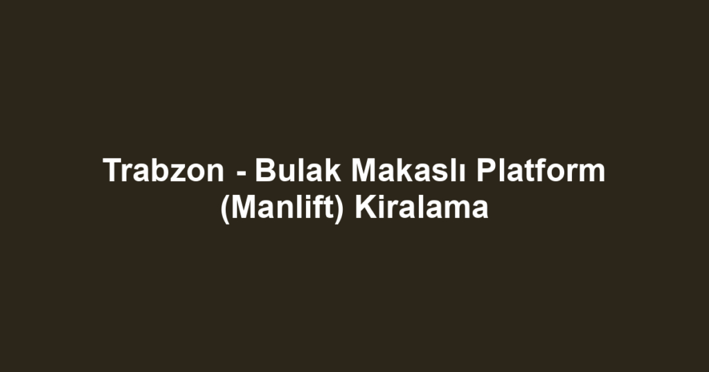 Trabzon - Bulak Makaslı Platform (Manlift) Kiralama