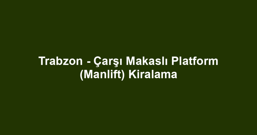 Trabzon - Çarşı Makaslı Platform (Manlift) Kiralama