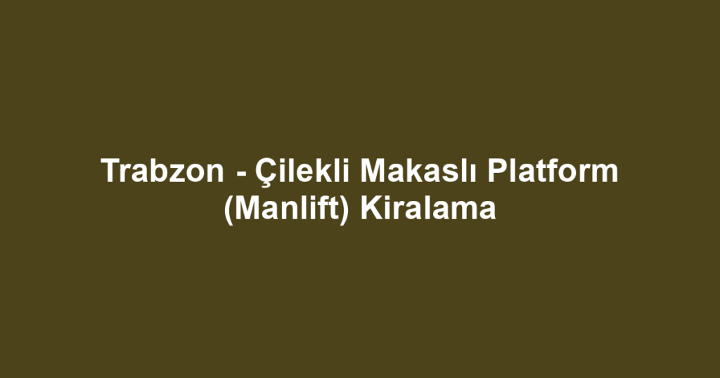 Trabzon - Çilekli Makaslı Platform (Manlift) Kiralama