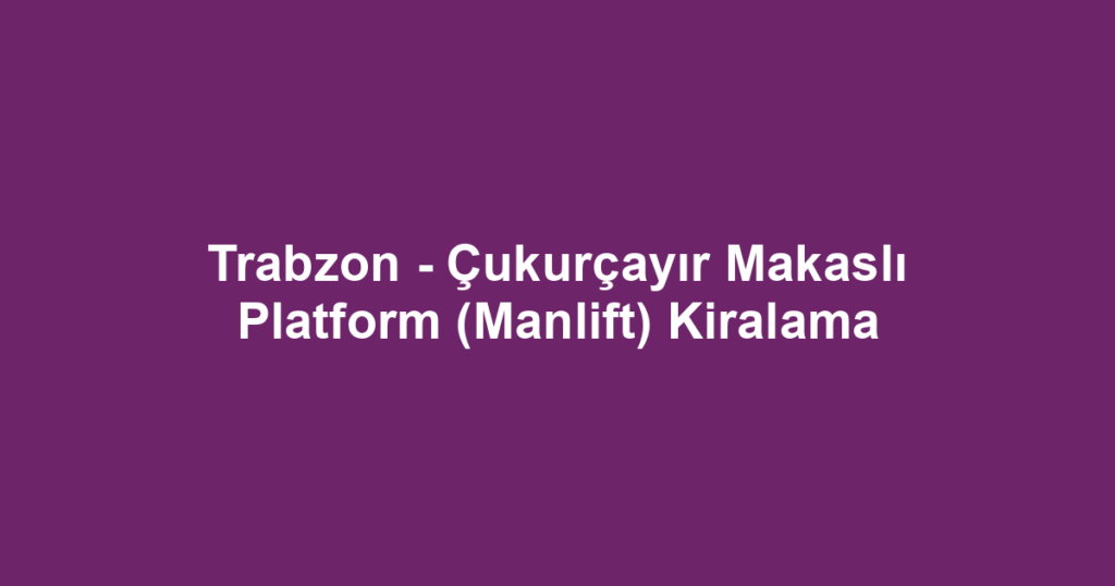 Trabzon - Çukurçayır Makaslı Platform (Manlift) Kiralama