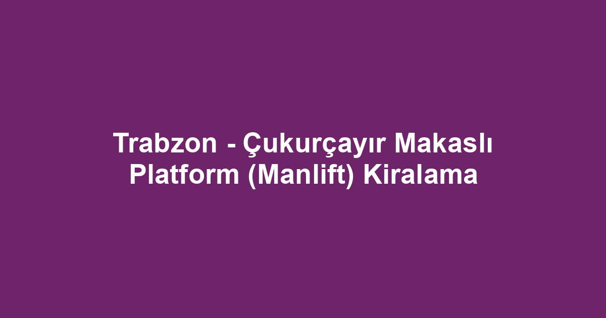 Trabzon - Çukurçayır Makaslı Platform (Manlift) Kiralama