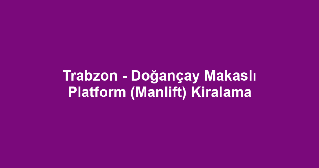 Trabzon - Doğançay Makaslı Platform (Manlift) Kiralama