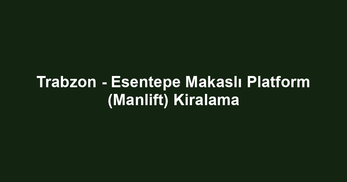 Trabzon - Esentepe Makaslı Platform (Manlift) Kiralama