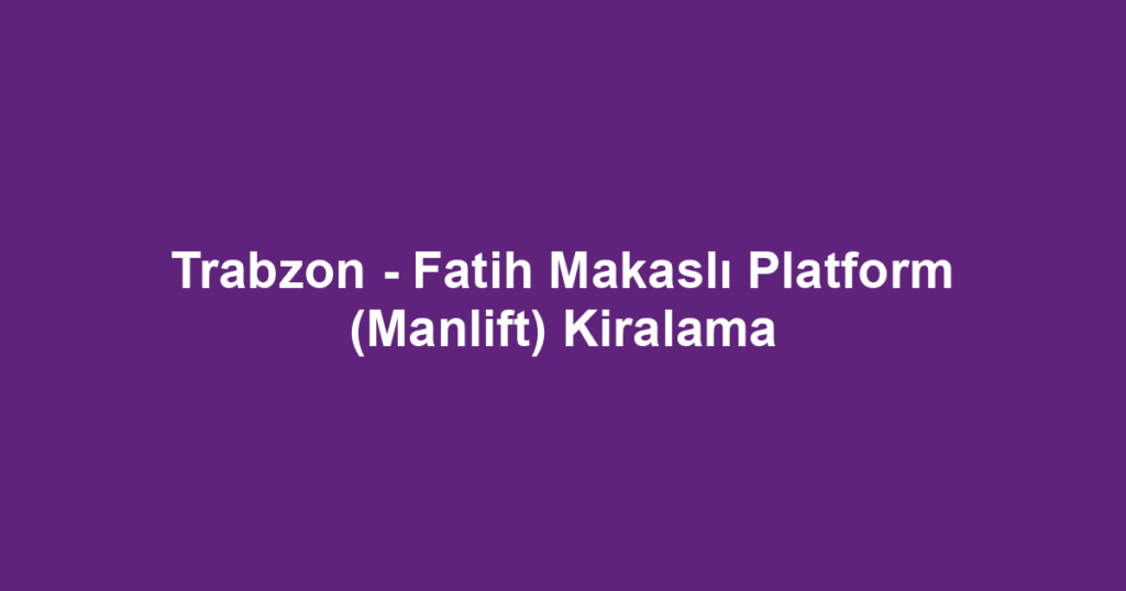 Trabzon - Fatih Makaslı Platform (Manlift) Kiralama