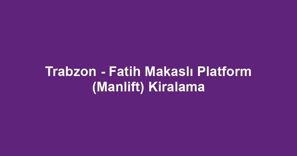 Trabzon - Fatih Makaslı Platform (Manlift) Kiralama