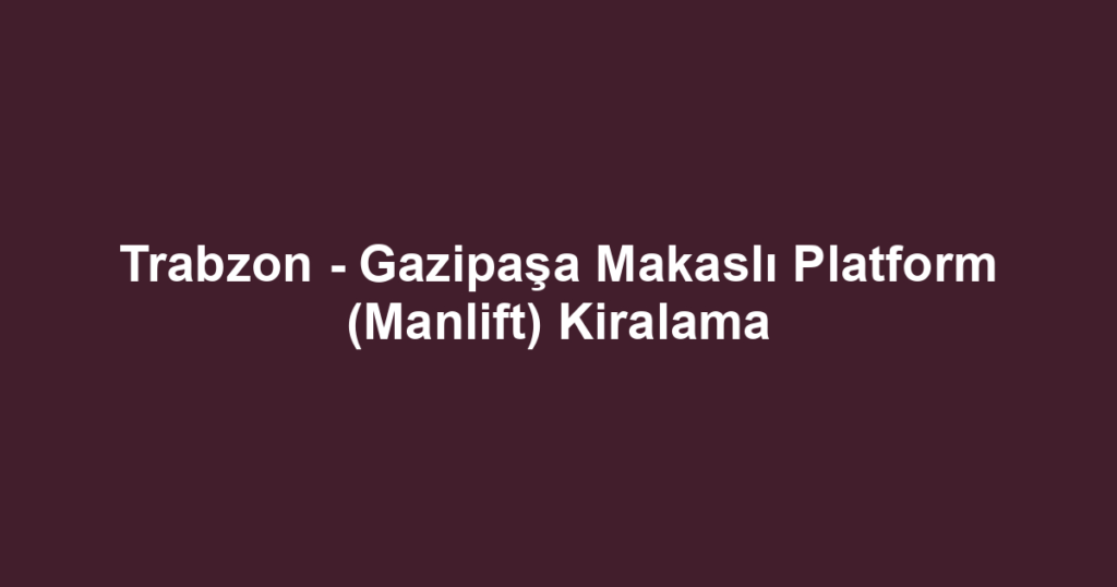 Trabzon - Gazipaşa Makaslı Platform (Manlift) Kiralama