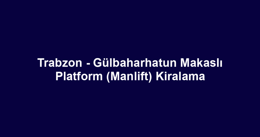 Trabzon - Gülbaharhatun Makaslı Platform (Manlift) Kiralama