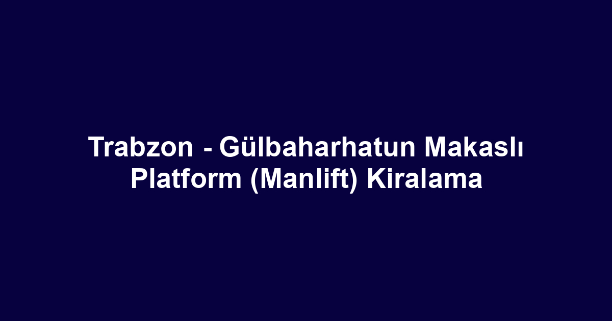 Trabzon - Gülbaharhatun Makaslı Platform (Manlift) Kiralama
