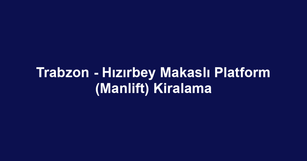 Trabzon - Hızırbey Makaslı Platform (Manlift) Kiralama