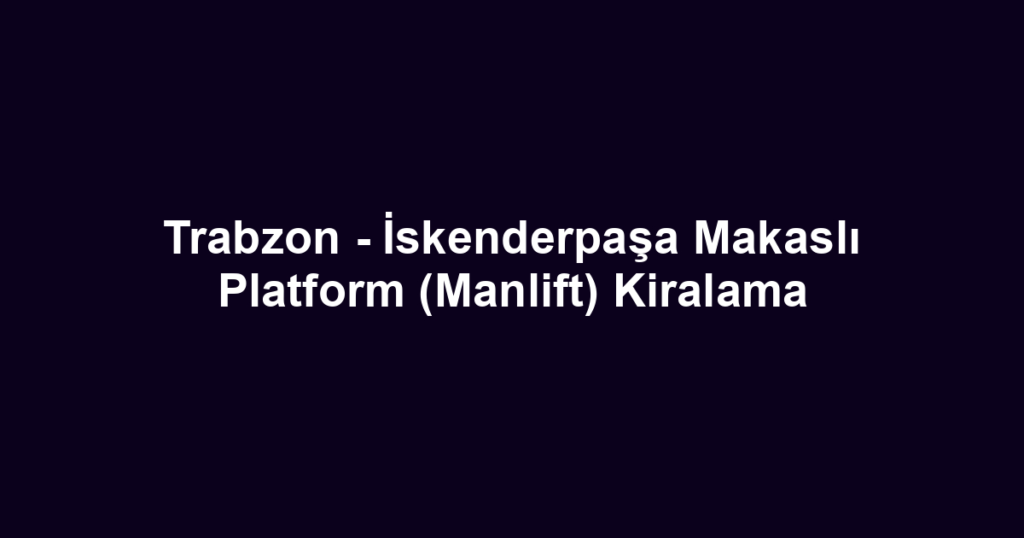 Trabzon - İskenderpaşa Makaslı Platform (Manlift) Kiralama
