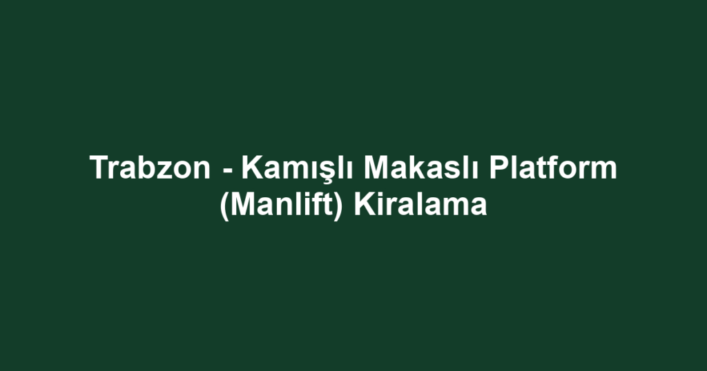 Trabzon - Kamışlı Makaslı Platform (Manlift) Kiralama