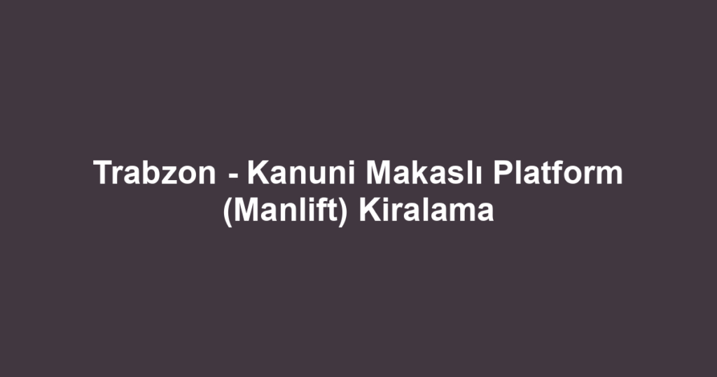 Trabzon - Kanuni Makaslı Platform (Manlift) Kiralama