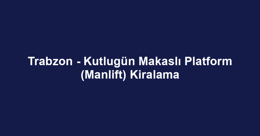 Trabzon - Kutlugün Makaslı Platform (Manlift) Kiralama