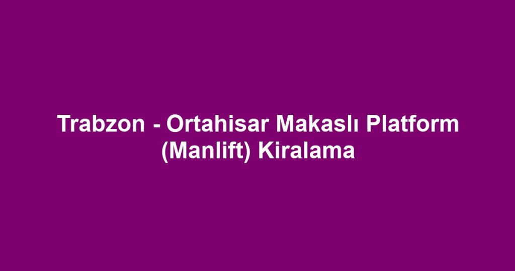 Trabzon - Ortahisar Makaslı Platform (Manlift) Kiralama