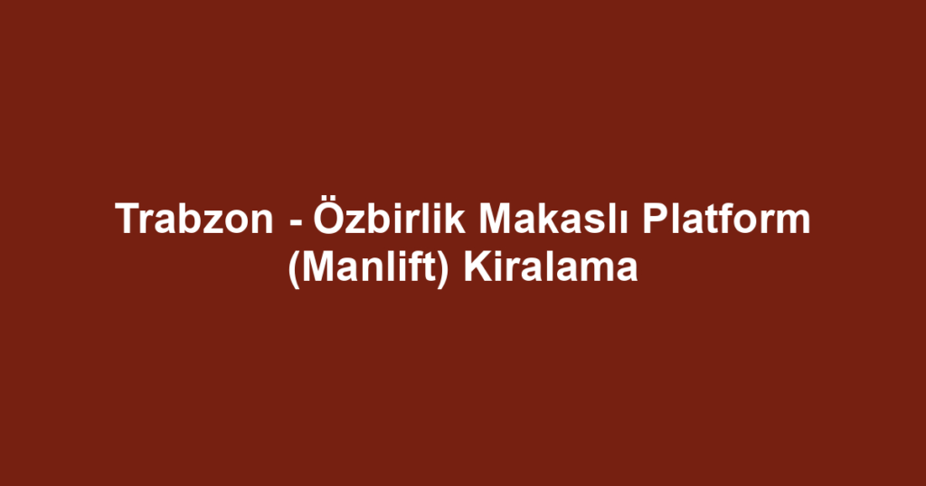 Trabzon - Özbirlik Makaslı Platform (Manlift) Kiralama