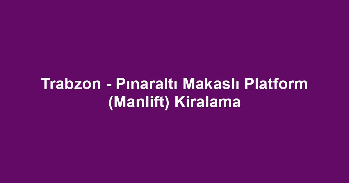 Trabzon - Pınaraltı Makaslı Platform (Manlift) Kiralama