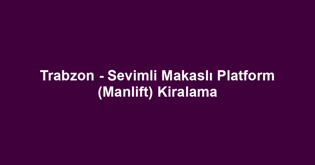 Trabzon - Sevimli Makaslı Platform (Manlift) Kiralama