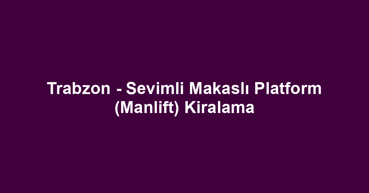 Trabzon - Sevimli Makaslı Platform (Manlift) Kiralama