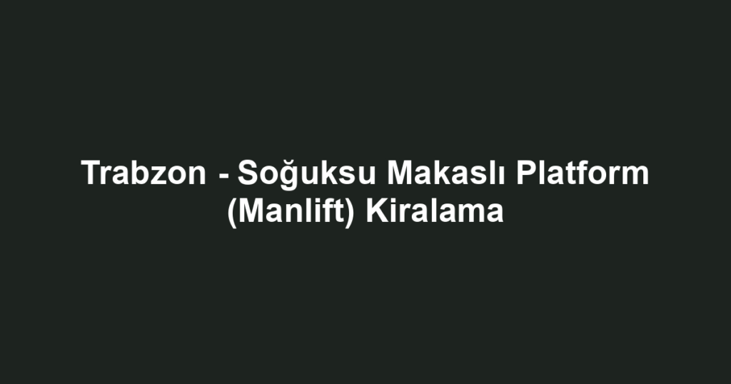 Trabzon - Soğuksu Makaslı Platform (Manlift) Kiralama