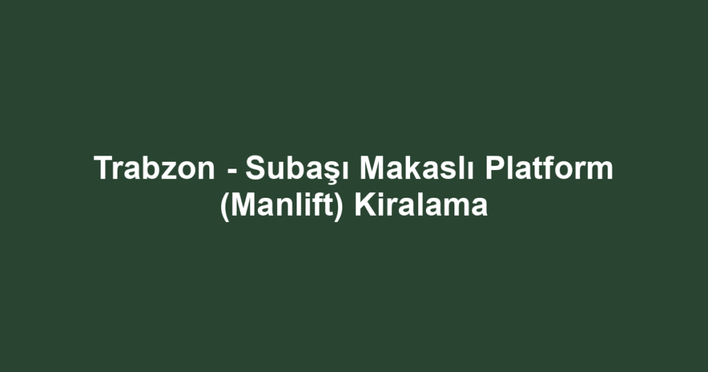 Trabzon - Subaşı Makaslı Platform (Manlift) Kiralama