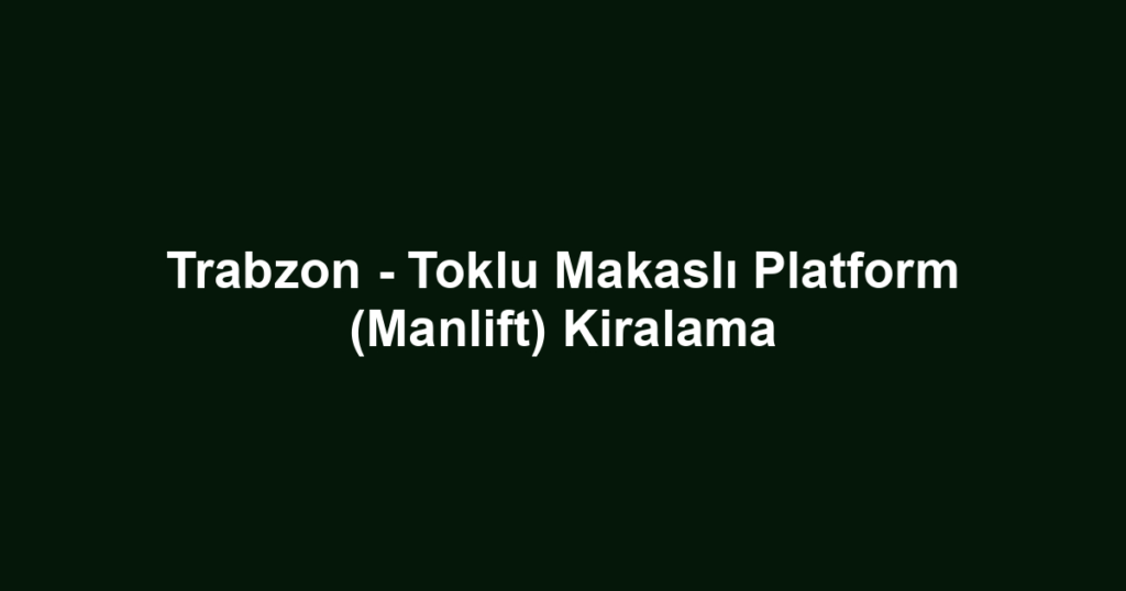 Trabzon - Toklu Makaslı Platform (Manlift) Kiralama