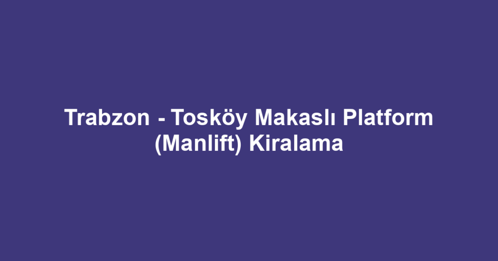 Trabzon - Tosköy Makaslı Platform (Manlift) Kiralama