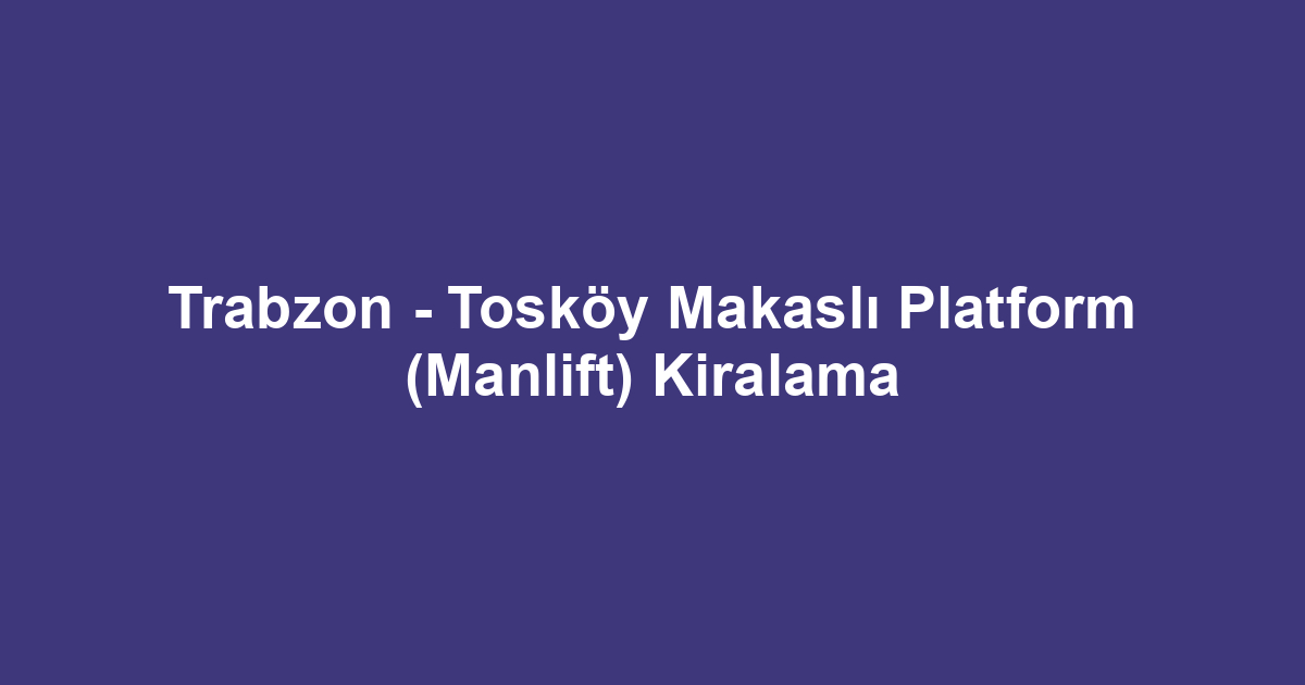Trabzon - Tosköy Makaslı Platform (Manlift) Kiralama