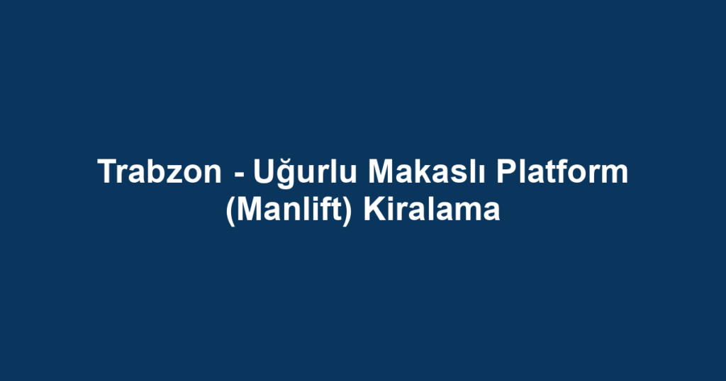 Trabzon - Uğurlu Makaslı Platform (Manlift) Kiralama