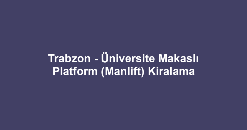 Trabzon - Üniversite Makaslı Platform (Manlift) Kiralama