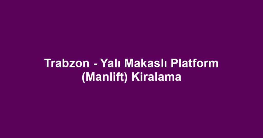 Trabzon - Yalı Makaslı Platform (Manlift) Kiralama