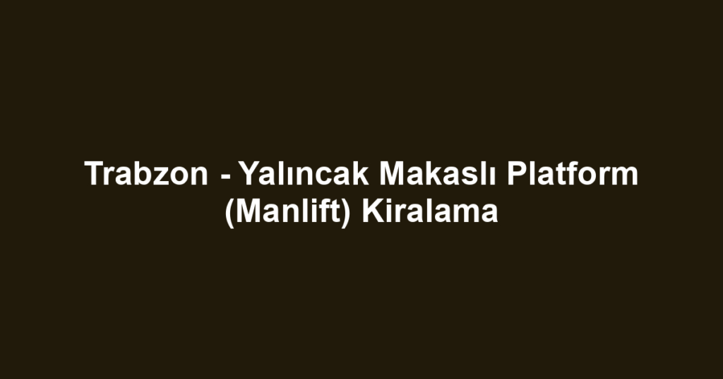 Trabzon - Yalıncak Makaslı Platform (Manlift) Kiralama