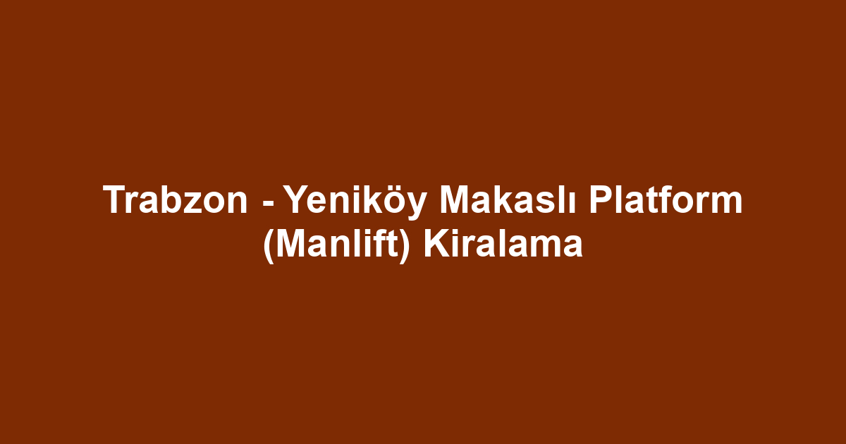 Trabzon - Yeniköy Makaslı Platform (Manlift) Kiralama