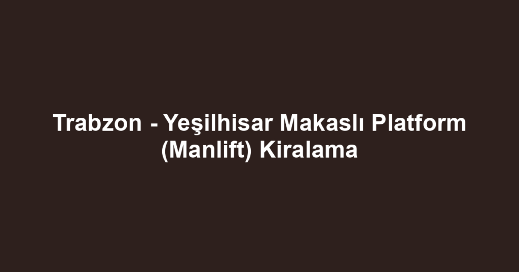 Trabzon - Yeşilhisar Makaslı Platform (Manlift) Kiralama